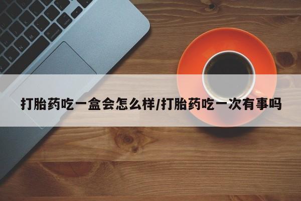 打胎药怎么购买打胎药吃一盒会怎么样/打胎药吃一次有事吗