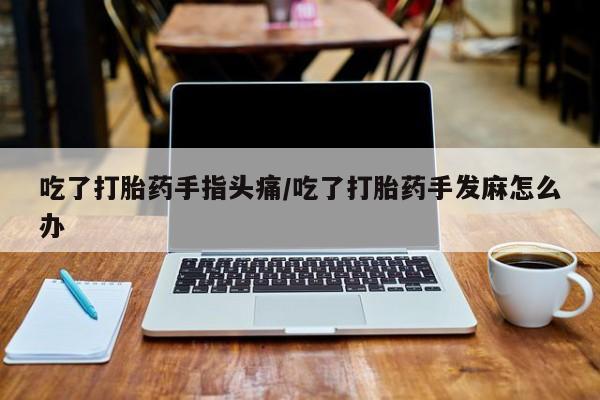 打胎药怎么购买吃了打胎药手指头痛/吃了打胎药手发麻怎么办