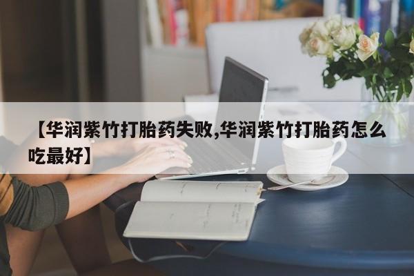 打胎药怎么购买【华润紫竹打胎药失败,华润紫竹打胎药怎么吃最好】