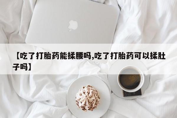 打胎药怎么购买【吃了打胎药能揉腰吗,吃了打胎药可以揉肚子吗】