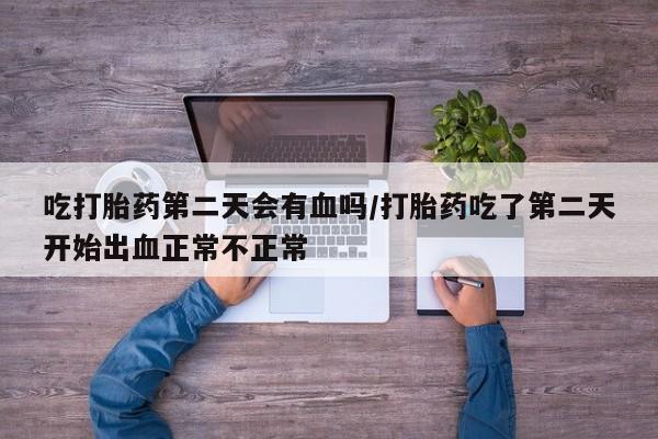 打胎药怎么购买吃打胎药第二天会有血吗/打胎药吃了第二天开始出血正常不正常