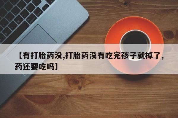 打胎药怎么购买【有打胎药没,打胎药没有吃完孩子就掉了,药还要吃吗】