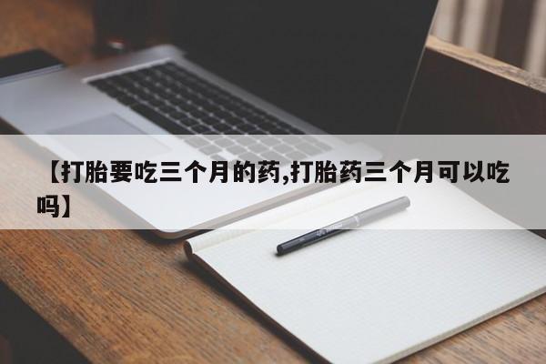 打胎药怎么购买【打胎要吃三个月的药,打胎药三个月可以吃吗】