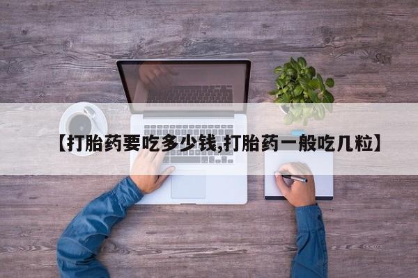 打胎药怎么购买【打胎药要吃多少钱,打胎药一般吃几粒】