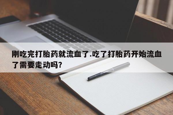 打胎药怎么购买刚吃完打胎药就流血了.吃了打胎药开始流血了需要走动吗？