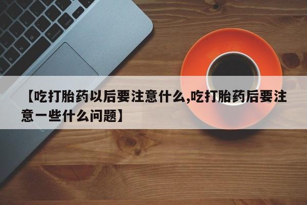 打胎药怎么购买【吃打胎药以后要注意什么,吃打胎药后要注意一些什么问题】
