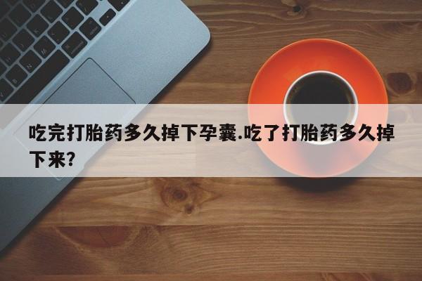 打胎药怎么购买吃完打胎药多久掉下孕囊.吃了打胎药多久掉下来？