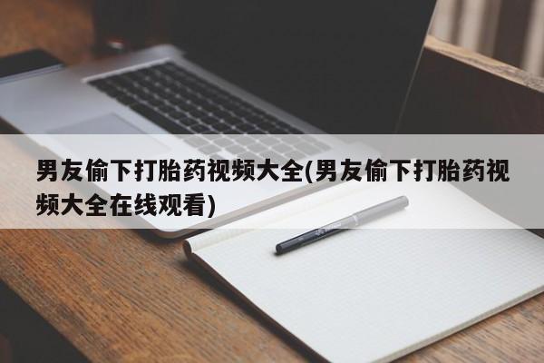 打胎药怎么购买男友偷下打胎药视频大全(男友偷下打胎药视频大全在线观看)