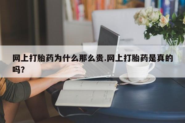 打胎药怎么购买网上打胎药为什么那么贵.网上打胎药是真的吗？