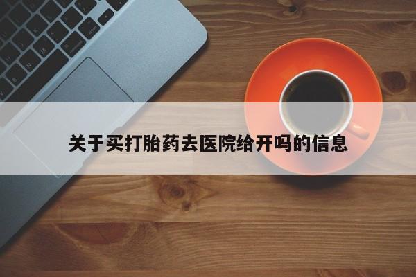 打胎药怎么购买关于买打胎药去医院给开吗的信息