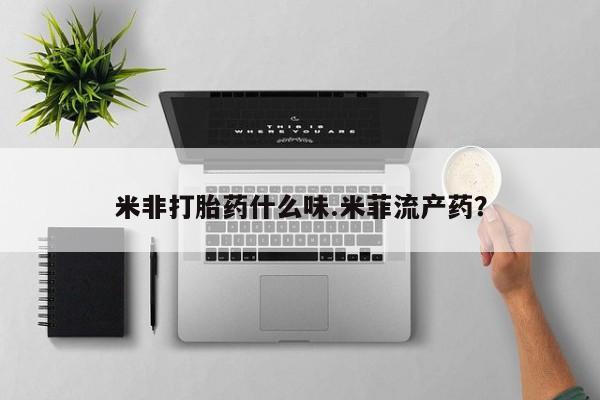 打胎药怎么购买米非打胎药什么味.米菲流产药？