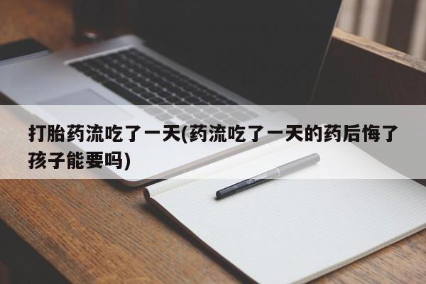 打胎药怎么购买打胎药流吃了一天(药流吃了一天的药后悔了孩子能要吗)