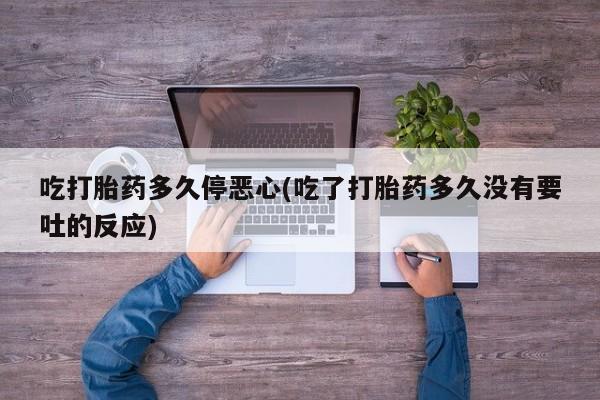 打胎药怎么购买吃打胎药多久停恶心(吃了打胎药多久没有要吐的反应)