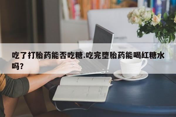 打胎药怎么购买吃了打胎药能否吃糖.吃完堕胎药能喝红糖水吗？