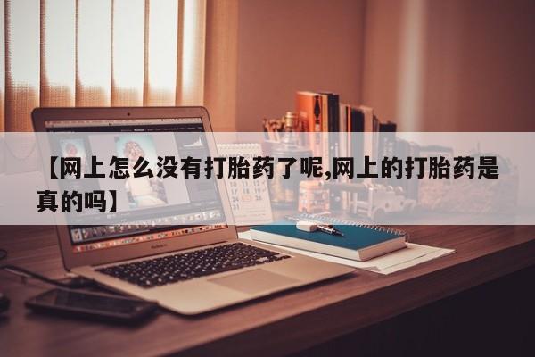 打胎药怎么购买【网上怎么没有打胎药了呢,网上的打胎药是真的吗】