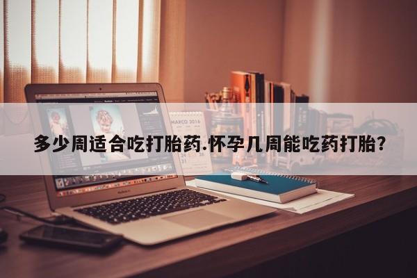 打胎药怎么购买多少周适合吃打胎药.怀孕几周能吃药打胎？