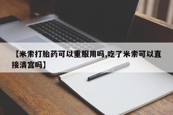 打胎药怎么购买【米索打胎药可以重服用吗,吃了米索可以直接清宫吗】