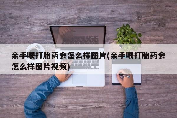 打胎药怎么购买亲手喂打胎药会怎么样图片(亲手喂打胎药会怎么样图片视频)