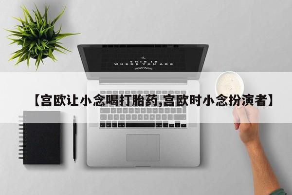 打胎药怎么购买【宫欧让小念喝打胎药,宫欧时小念扮演者】