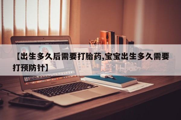 打胎药怎么购买【出生多久后需要打胎药,宝宝出生多久需要打预防针】