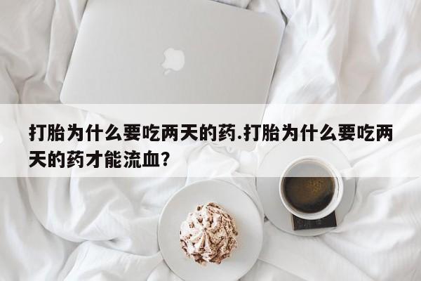 打胎药怎么购买打胎为什么要吃两天的药.打胎为什么要吃两天的药才能流血？