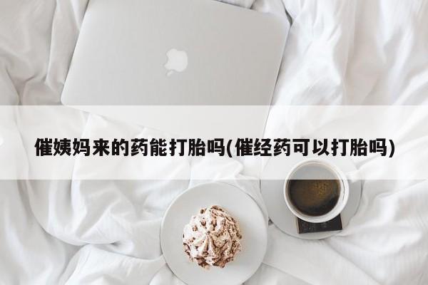 打胎药怎么购买催姨妈来的药能打胎吗(催经药可以打胎吗)