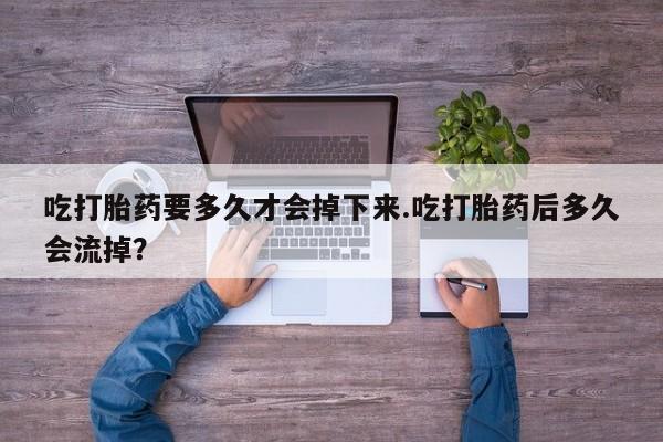 打胎药怎么购买吃打胎药要多久才会掉下来.吃打胎药后多久会流掉？