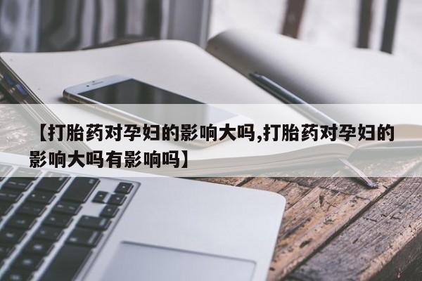 打胎药怎么购买【打胎药对孕妇的影响大吗,打胎药对孕妇的影响大吗有影响吗】
