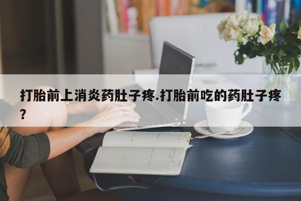 打胎药怎么购买打胎前上消炎药肚子疼.打胎前吃的药肚子疼？