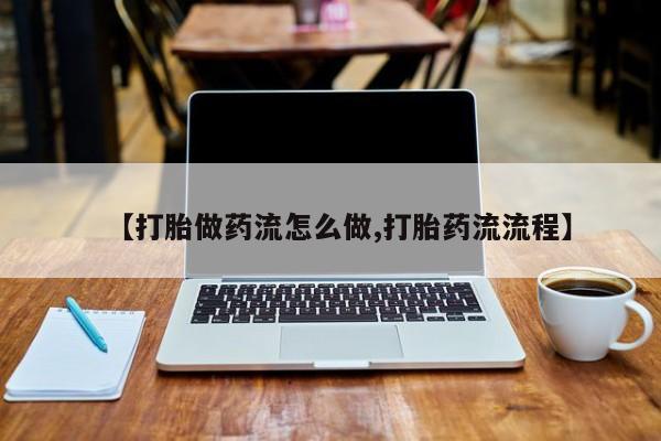 打胎药怎么购买【打胎做药流怎么做,打胎药流流程】