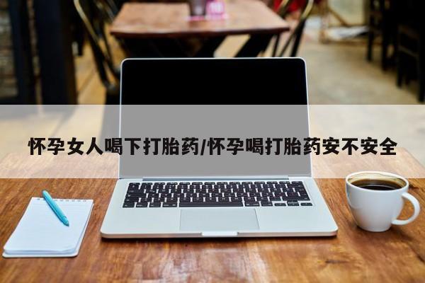 打胎药怎么购买怀孕女人喝下打胎药/怀孕喝打胎药安不安全