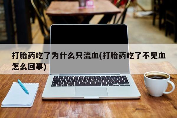 打胎药怎么购买打胎药吃了为什么只流血(打胎药吃了不见血怎么回事)