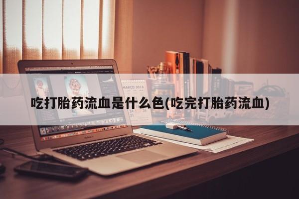 打胎药怎么购买吃打胎药流血是什么色(吃完打胎药流血)