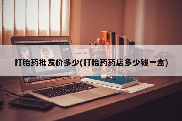 打胎药怎么购买打胎药批发价多少(打胎药药店多少钱一盒)