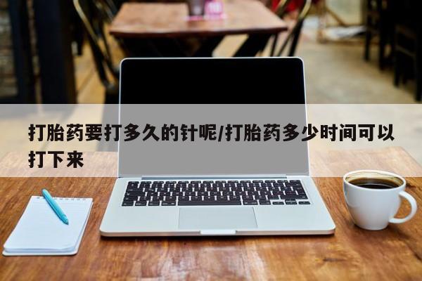打胎药怎么购买打胎药要打多久的针呢/打胎药多少时间可以打下来