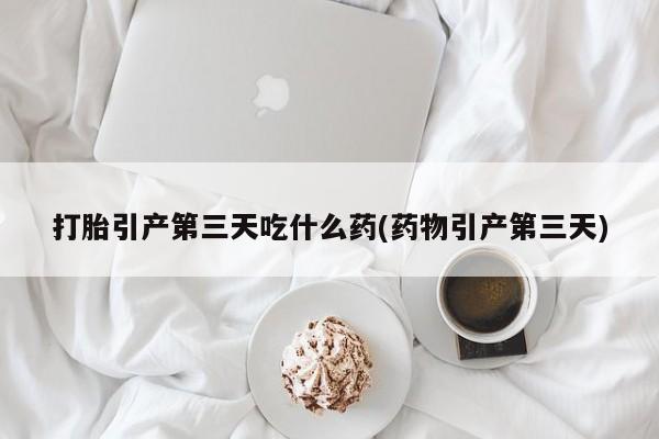 打胎药怎么购买打胎引产第三天吃什么药(药物引产第三天)