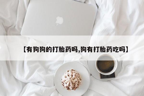 打胎药怎么购买【有狗狗的打胎药吗,狗有打胎药吃吗】