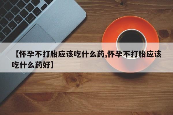 打胎药怎么购买【怀孕不打胎应该吃什么药,怀孕不打胎应该吃什么药好】