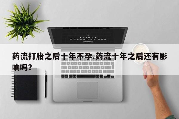 打胎药怎么购买药流打胎之后十年不孕.药流十年之后还有影响吗？