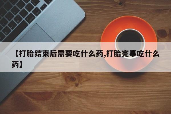 打胎药怎么购买【打胎结束后需要吃什么药,打胎完事吃什么药】
