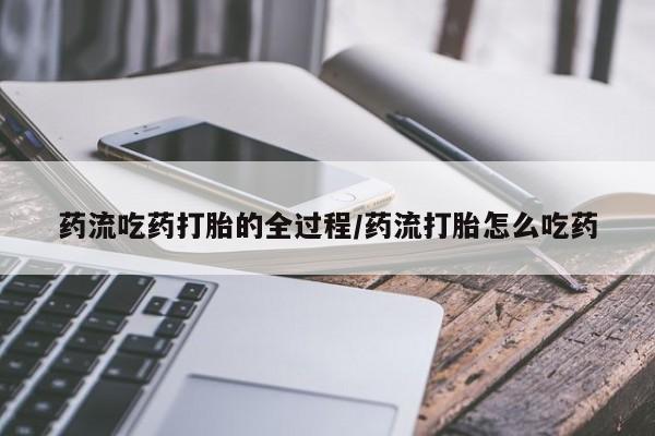 打胎药怎么购买药流吃药打胎的全过程/药流打胎怎么吃药