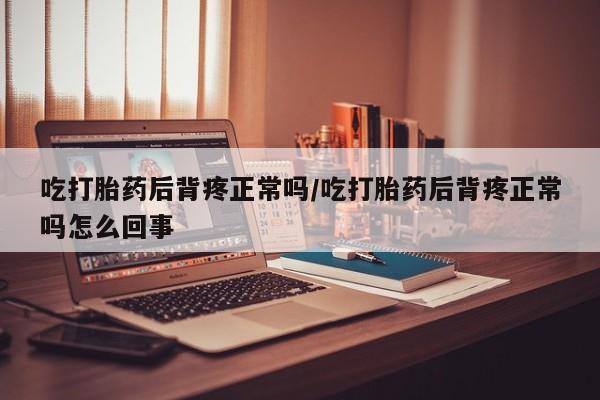 打胎药怎么购买吃打胎药后背疼正常吗/吃打胎药后背疼正常吗怎么回事