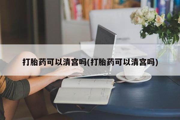 打胎药怎么购买打胎药可以清宫吗(打胎药可以清宫吗)