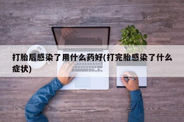 打胎药怎么购买打胎后感染了用什么药好(打完胎感染了什么症状)