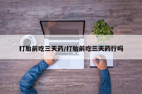 打胎药怎么购买打胎前吃三天药/打胎前吃三天药行吗