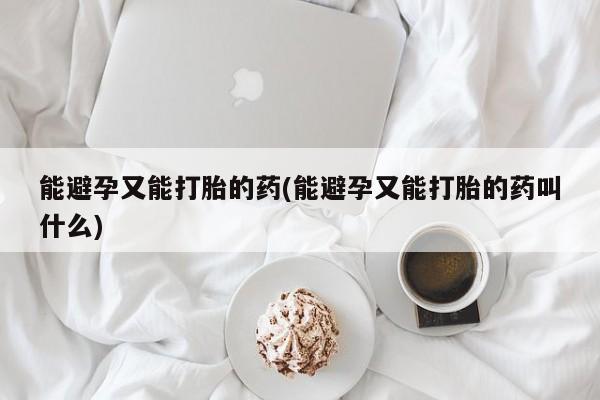 打胎药怎么购买能避孕又能打胎的药(能避孕又能打胎的药叫什么)