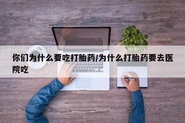 打胎药怎么购买你们为什么要吃打胎药/为什么打胎药要去医院吃