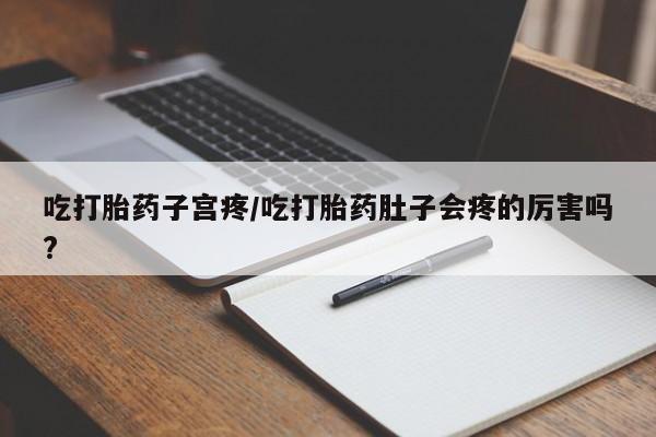 打胎药怎么购买吃打胎药子宫疼/吃打胎药肚子会疼的厉害吗?