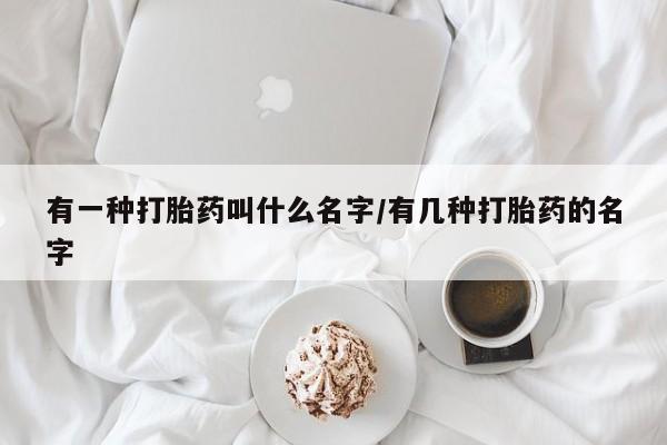 打胎药怎么购买有一种打胎药叫什么名字/有几种打胎药的名字