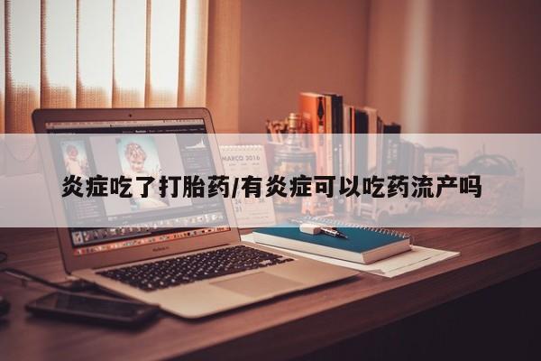 打胎药怎么购买炎症吃了打胎药/有炎症可以吃药流产吗